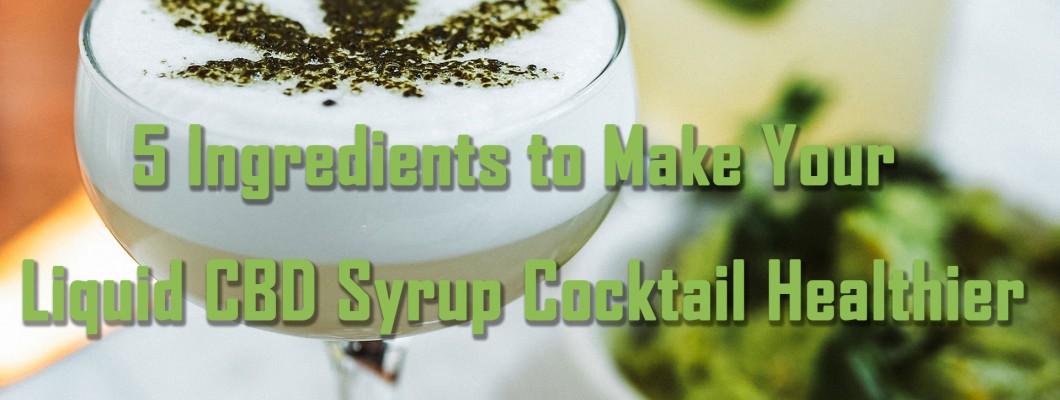 5 Ingredients to Make Your Liquid CBD Syrup Cocktail Healthier